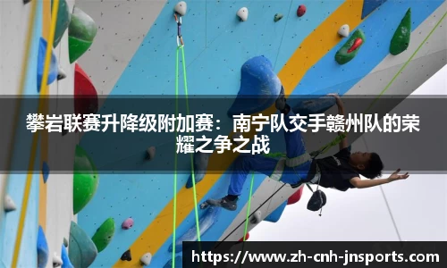 攀岩联赛升降级附加赛：南宁队交手赣州队的荣耀之争之战