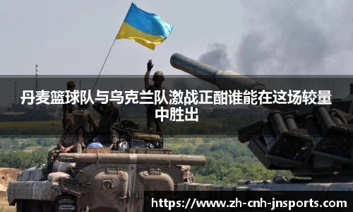 丹麦篮球队与乌克兰队激战正酣谁能在这场较量中胜出