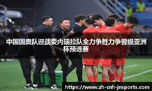 中国国奥队迎战委内瑞拉队全力争胜力争晋级亚洲杯预选赛
