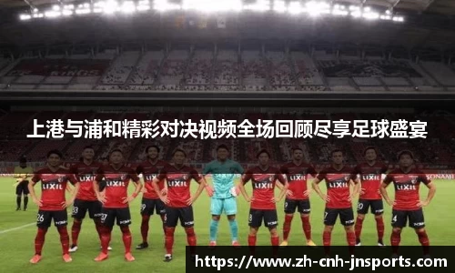 上港与浦和精彩对决视频全场回顾尽享足球盛宴